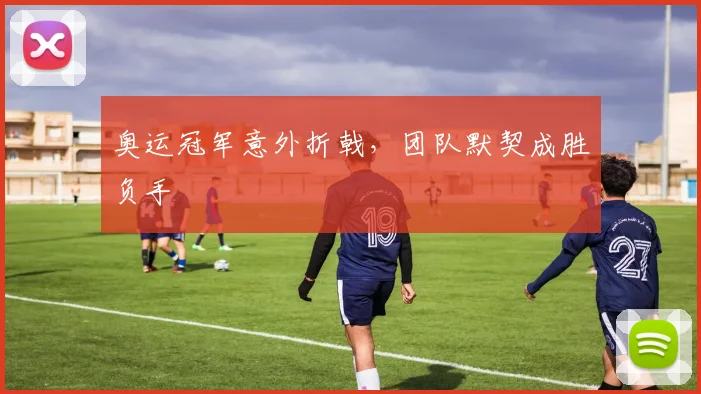 奥运冠军意外折戟，团队默契成胜负手