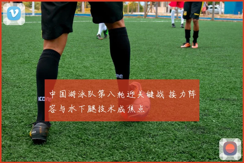 中国游泳队第八轮迎关键战 接力阵容与水下腿技术成焦点