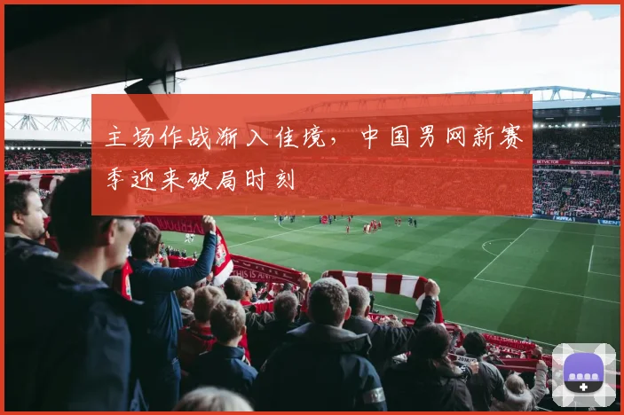 主场作战渐入佳境，中国男网新赛季迎来破局时刻