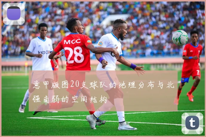 意甲版图20支球队的地理分布与北强南弱的空间结构