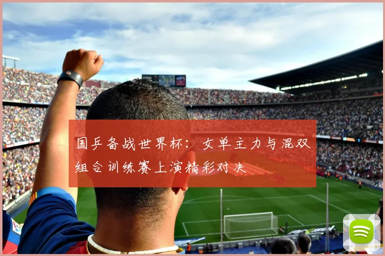 国乒备战世界杯：女单主力与混双组合训练赛上演精彩对决
