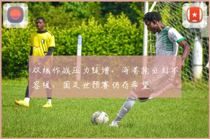 双线作战压力陡增，海港抢分刻不容缓，国足世预赛仍存希望