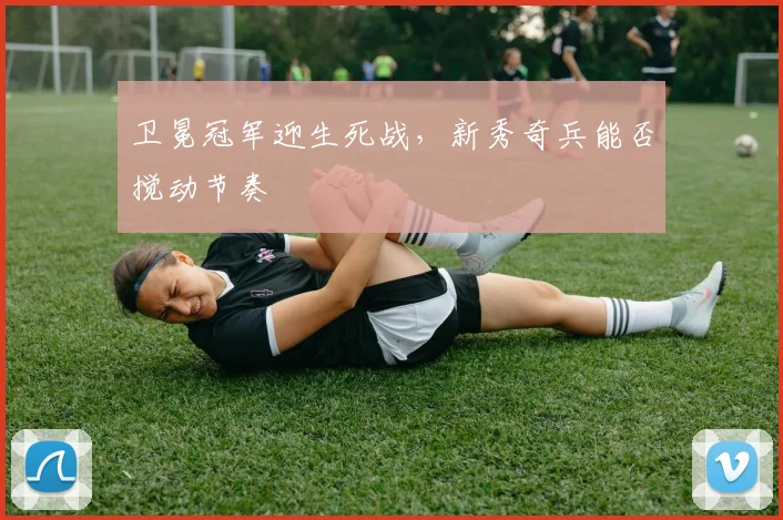 卫冕冠军迎生死战，新秀奇兵能否搅动节奏