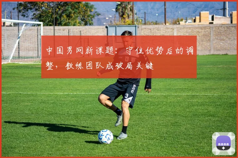 中国男网新课题：守住优势后的调整，教练团队成破局关键