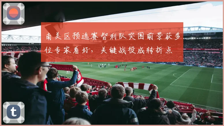 南美区预选赛智利队突围前景获多位专家看好，关键战役成转折点
