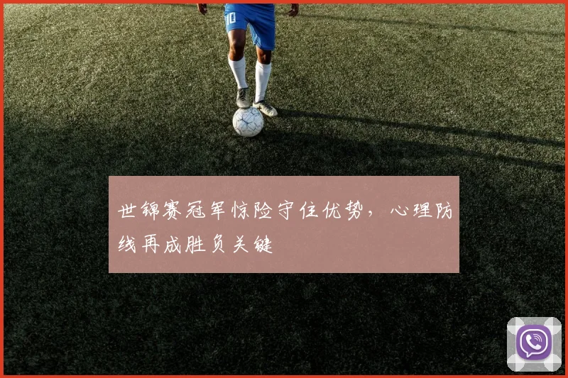 世锦赛冠军惊险守住优势，心理防线再成胜负关键