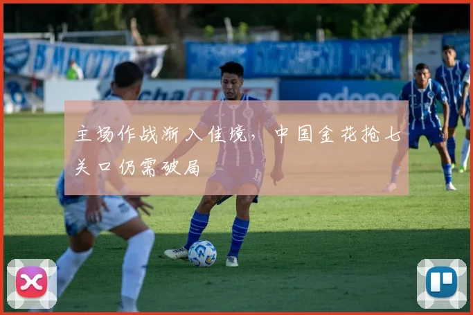 主场作战渐入佳境，中国金花抢七关口仍需破局