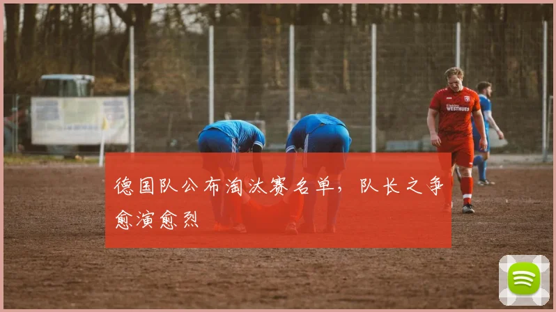 德国队公布淘汰赛名单，队长之争愈演愈烈