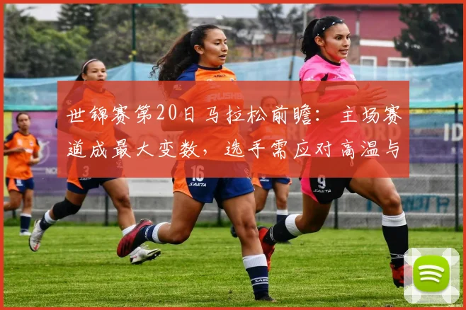 世锦赛第20日马拉松前瞻：主场赛道成最大变数，选手需应对高温与起伏