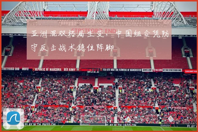 亚洲混双格局生变，中国组合凭防守反击战术稳住阵脚
