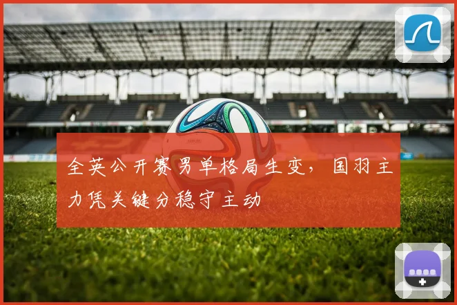 全英公开赛男单格局生变，国羽主力凭关键分稳守主动