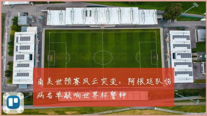 南美世预赛风云突变，阿根廷队伤病名单敲响世界杯警钟