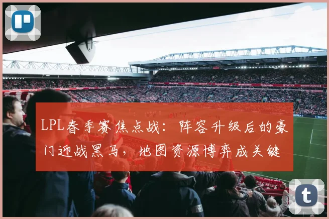 LPL春季赛焦点战：阵容升级后的豪门迎战黑马，地图资源博弈成关键