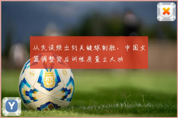 从失误频出到关键球制胜，中国女篮调整背后训练质量立大功