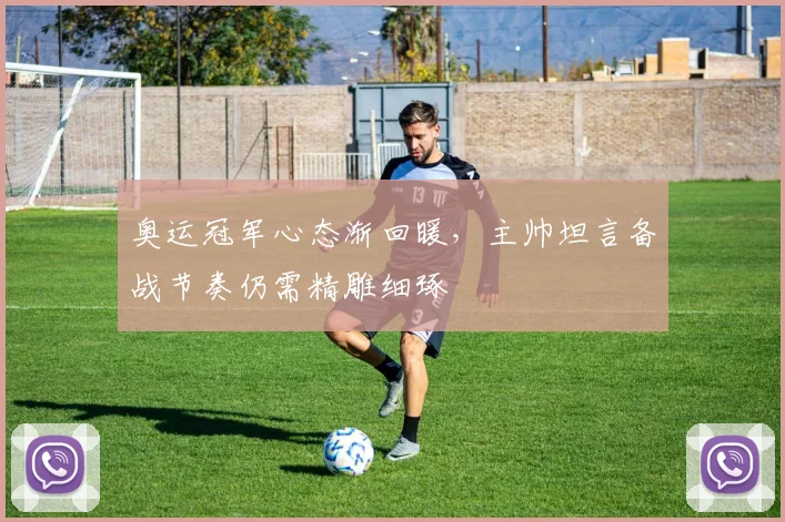 奥运冠军心态渐回暖，主帅坦言备战节奏仍需精雕细琢
