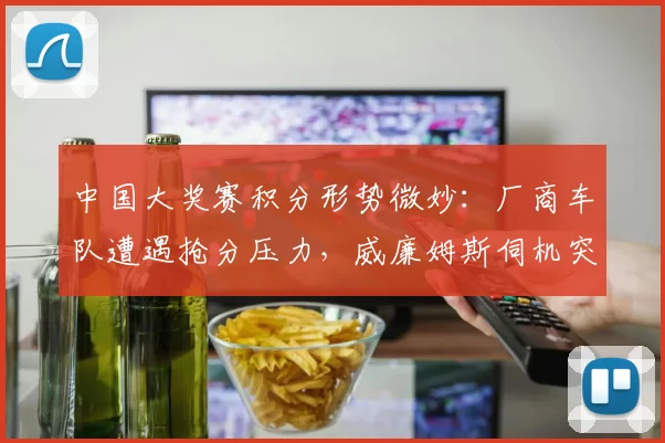 中国大奖赛积分形势微妙：厂商车队遭遇抢分压力，威廉姆斯伺机突围