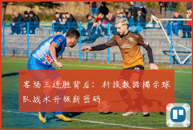 客场三连胜背后：科技数据揭示球队战术升级新密码