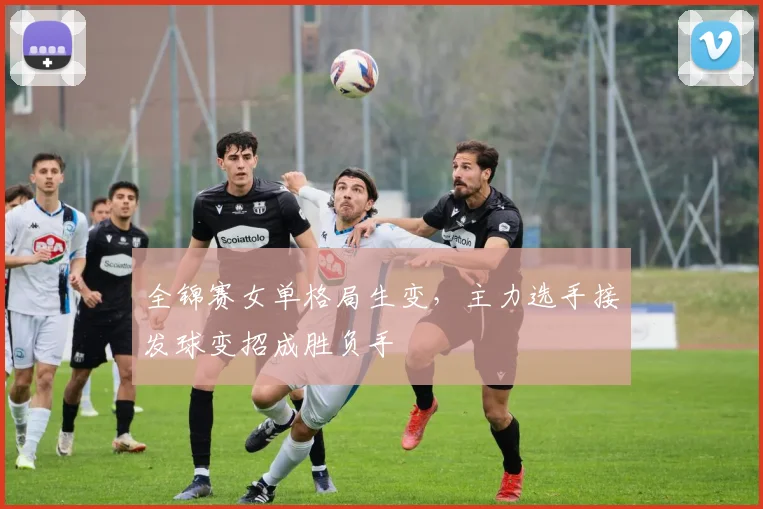 全锦赛女单格局生变，主力选手接发球变招成胜负手
