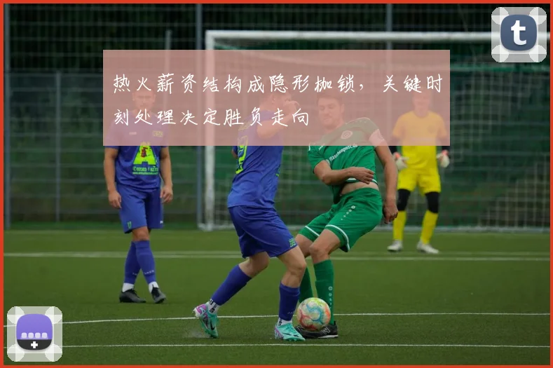 热火薪资结构成隐形枷锁，关键时刻处理决定胜负走向