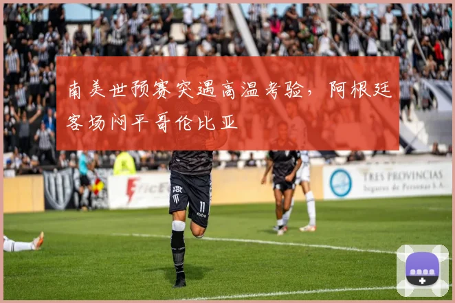 南美世预赛突遇高温考验，阿根廷客场闷平哥伦比亚