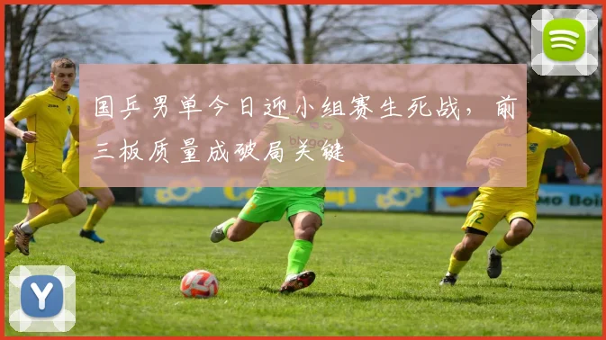 国乒男单今日迎小组赛生死战，前三板质量成破局关键