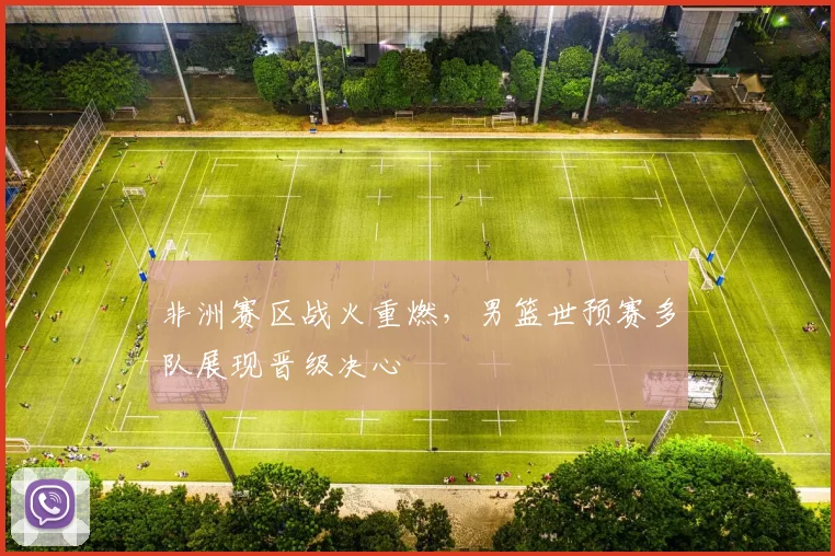 非洲赛区战火重燃，男篮世预赛多队展现晋级决心