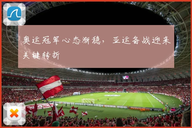 奥运冠军心态渐稳，亚运备战迎来关键转折